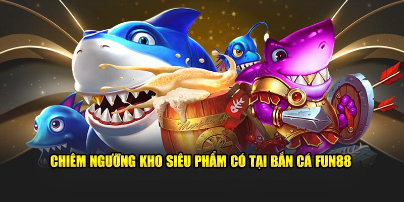 Chiêm ngưỡng kho siêu phẩm có tại bắn cá Fun88